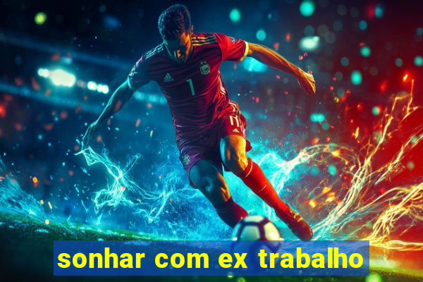 sonhar com ex trabalho